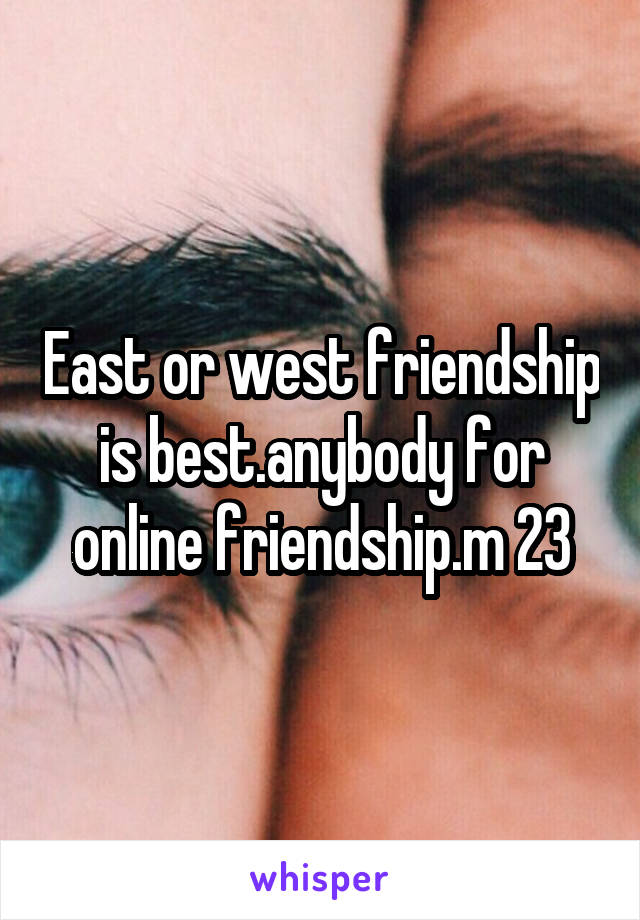 East or west friendship is best.anybody for online friendship.m 23