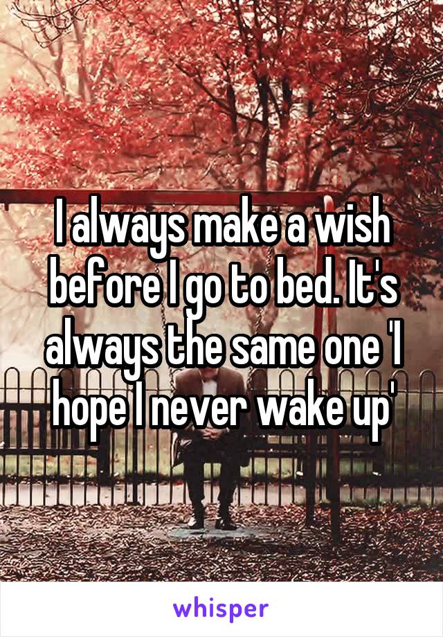 I always make a wish before I go to bed. It's always the same one 'I hope I never wake up'