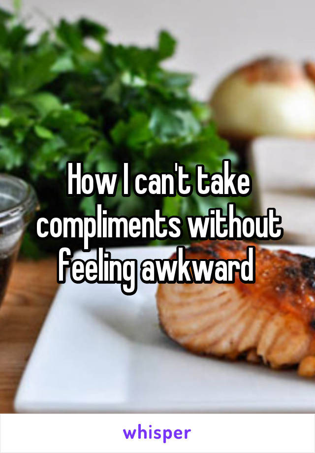 How I can't take compliments without feeling awkward 