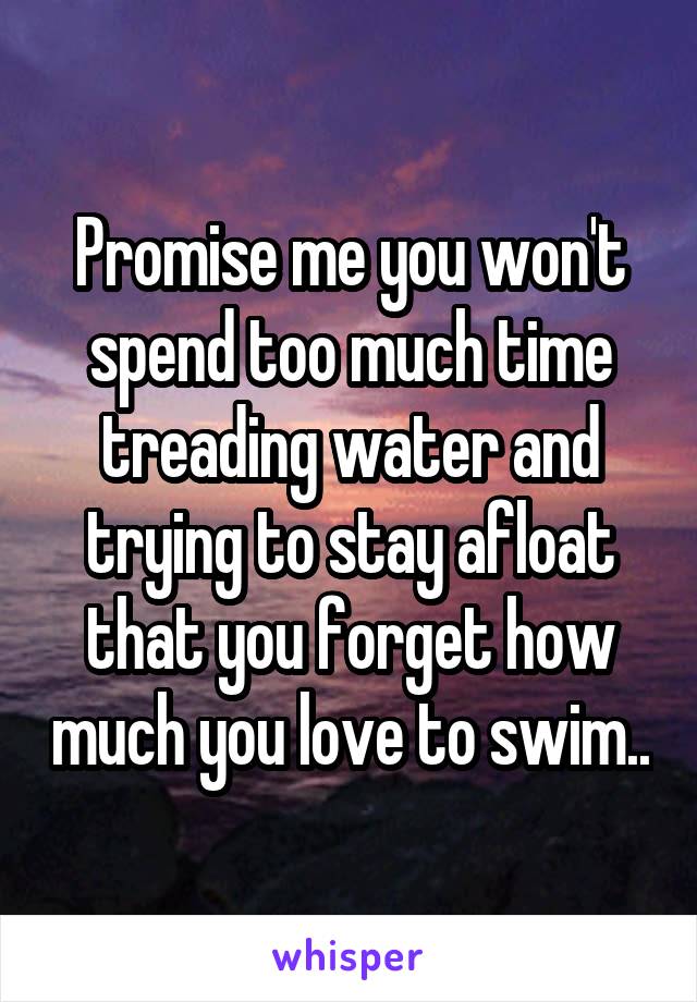 Promise me you won't spend too much time treading water and trying to stay afloat that you forget how much you love to swim..