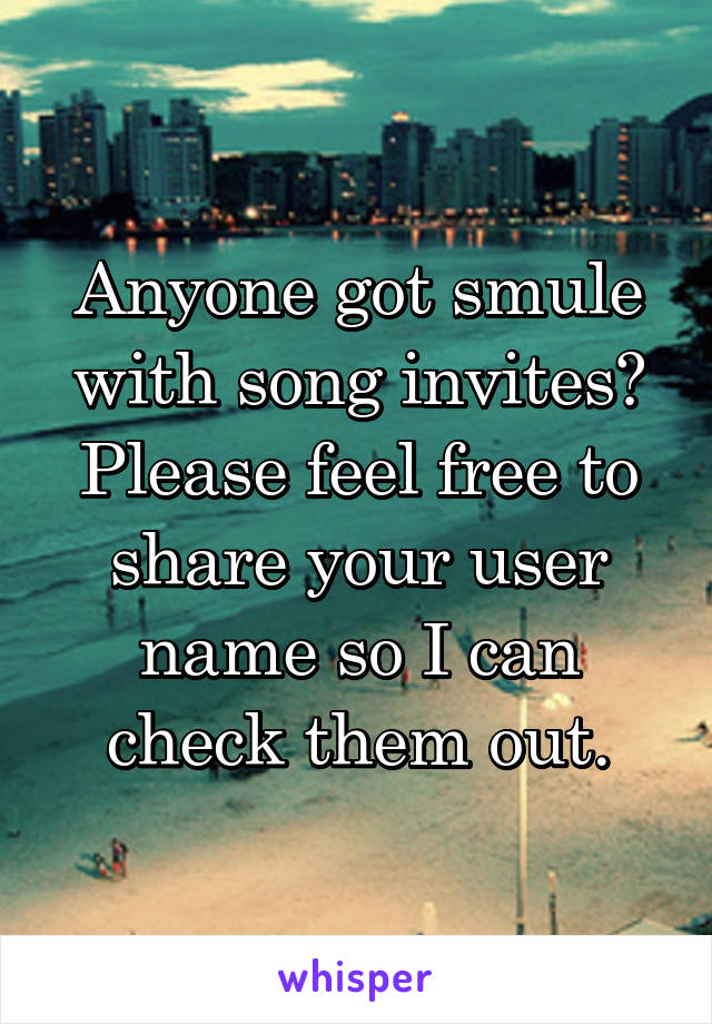 Anyone got smule with song invites? Please feel free to share your user name so I can check them out.