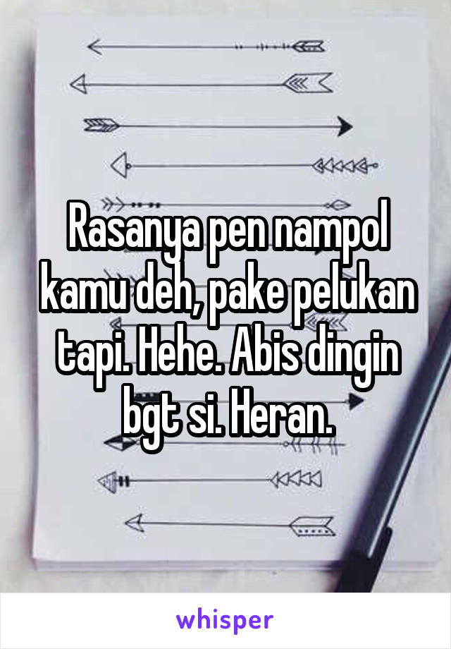 Rasanya pen nampol kamu deh, pake pelukan tapi. Hehe. Abis dingin bgt si. Heran.