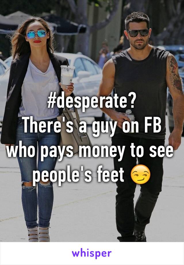 #desperate?
There's a guy on FB who pays money to see people's feet 😏