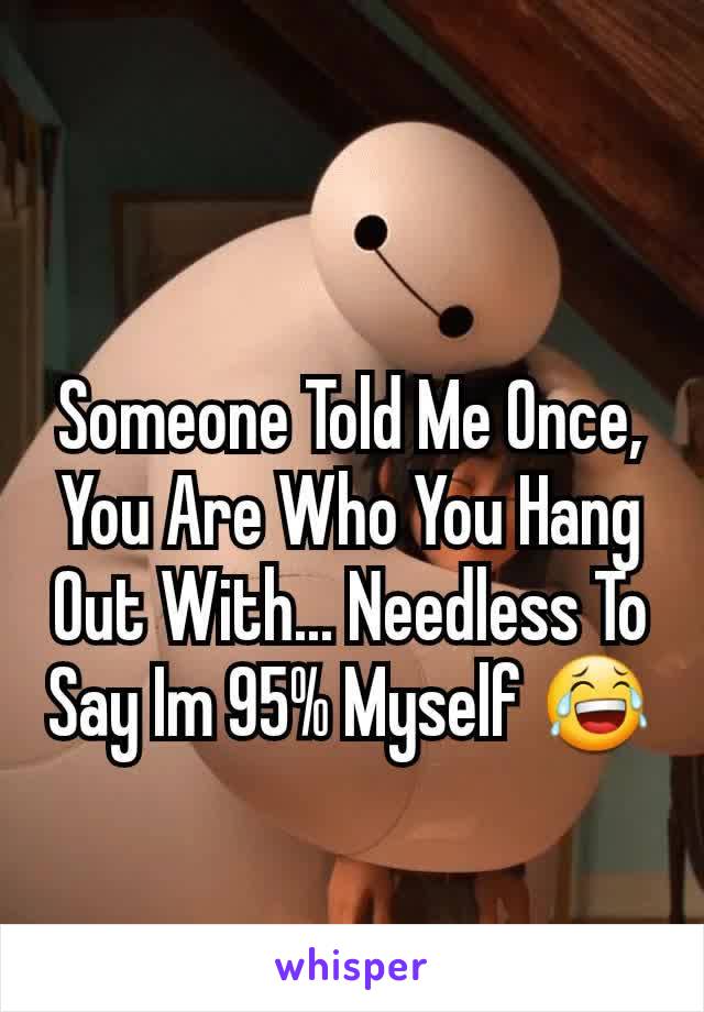 Someone Told Me Once, You Are Who You Hang Out With... Needless To Say Im 95% Myself 😂