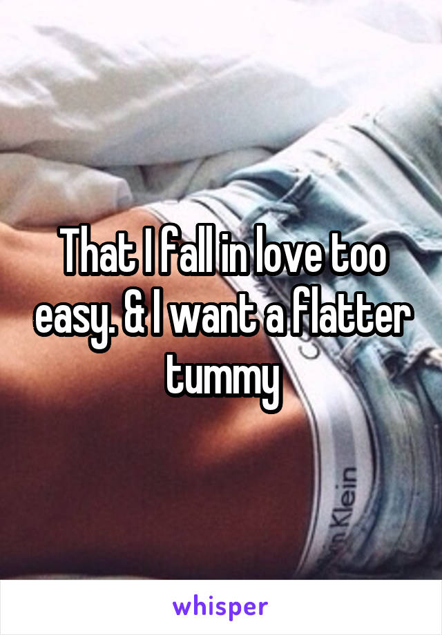 That I fall in love too easy. & I want a flatter tummy