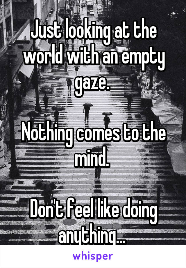 Just looking at the world with an empty gaze. 

Nothing comes to the mind. 

Don't feel like doing anything... 