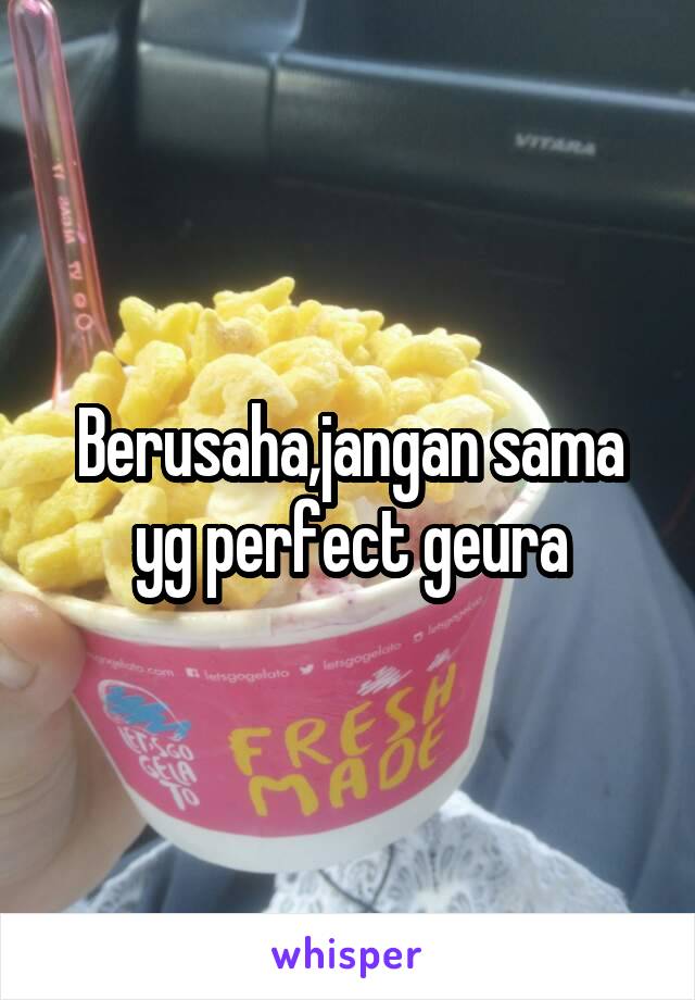 Berusaha,jangan sama yg perfect geura