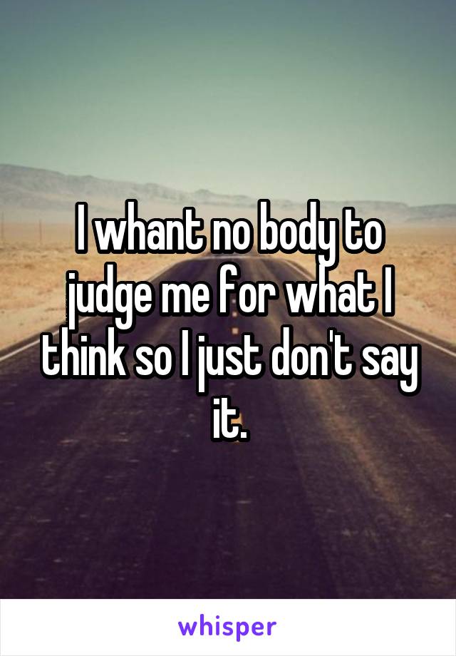 I whant no body to judge me for what I think so I just don't say it.