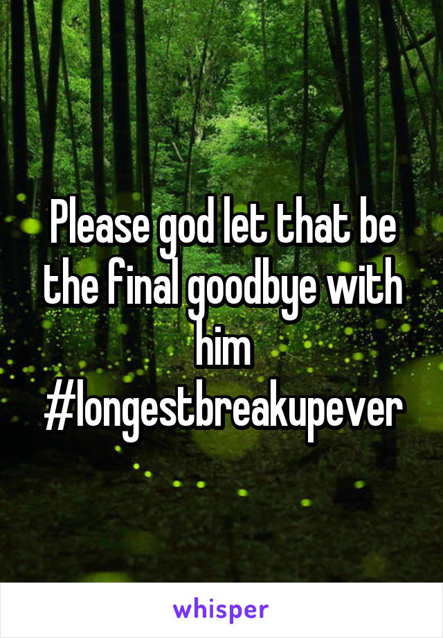 Please god let that be the final goodbye with him #longestbreakupever