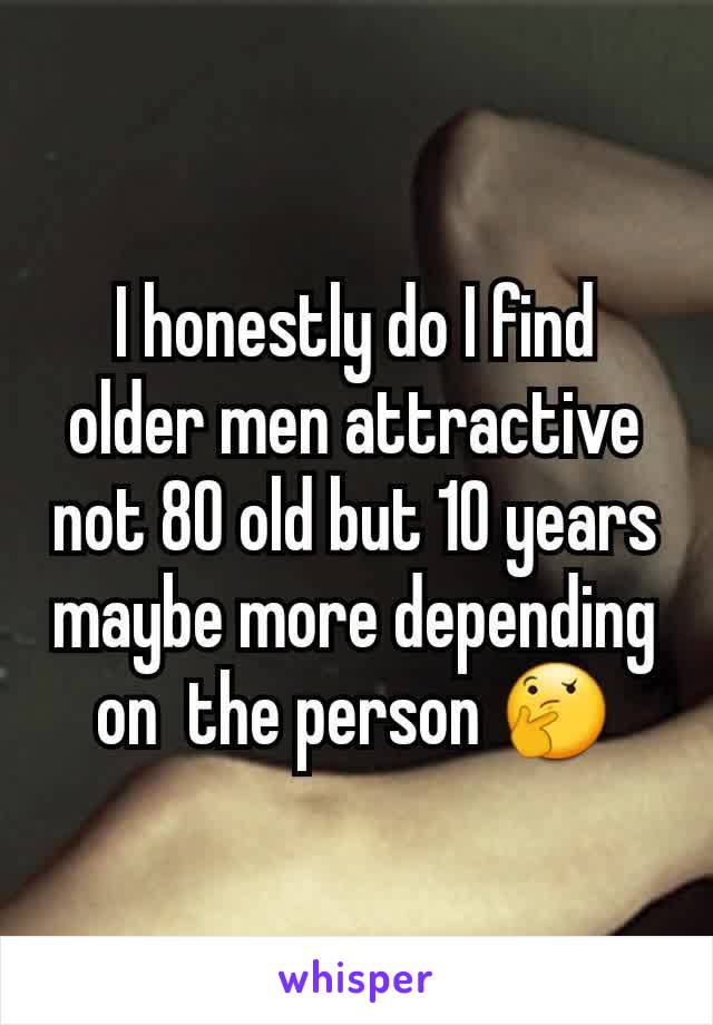 I honestly do I find older men attractive not 80 old but 10 years maybe more depending on  the person 🤔