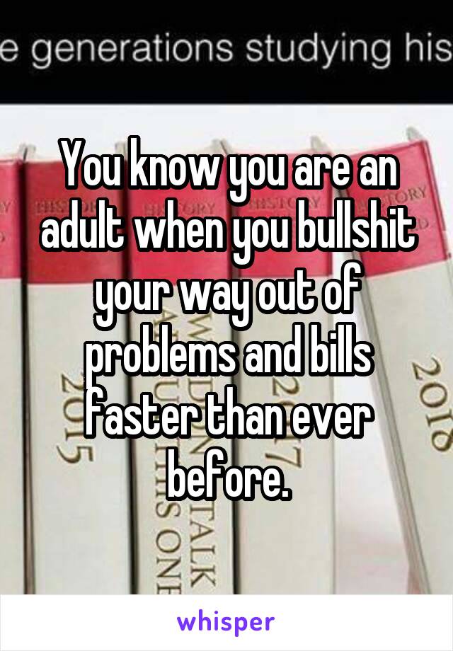 You know you are an adult when you bullshit your way out of problems and bills faster than ever before.