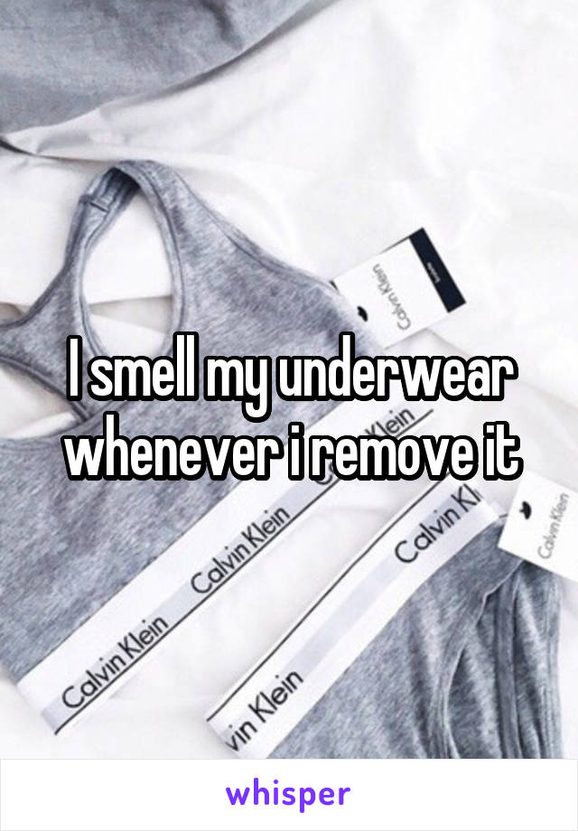 I smell my underwear whenever i remove it