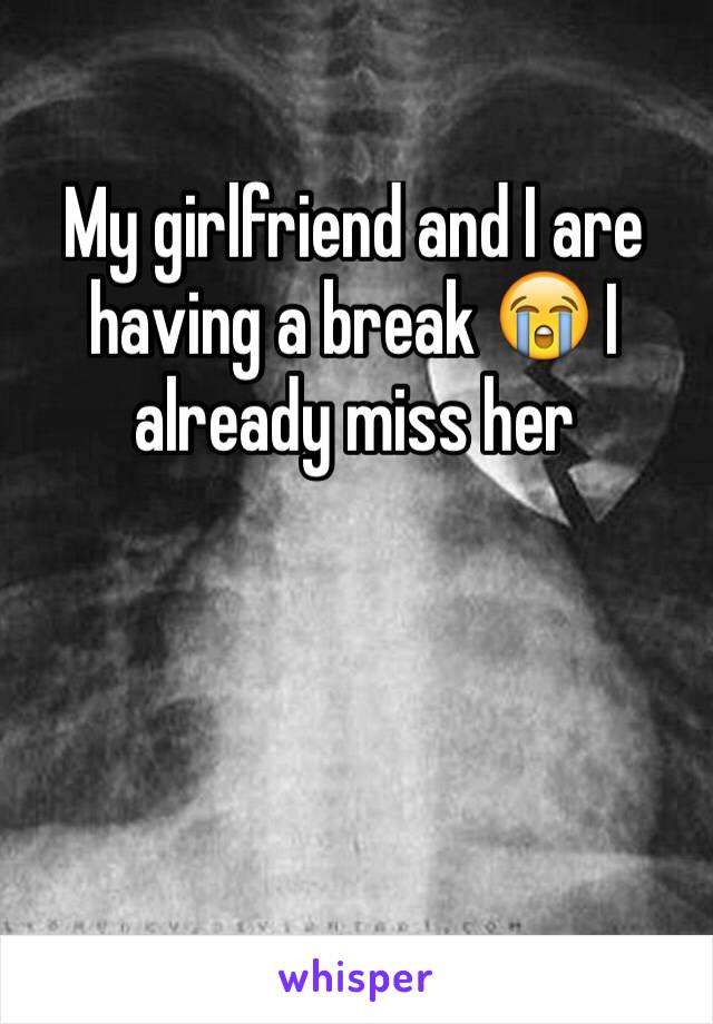 My girlfriend and I are having a break 😭 I already miss her