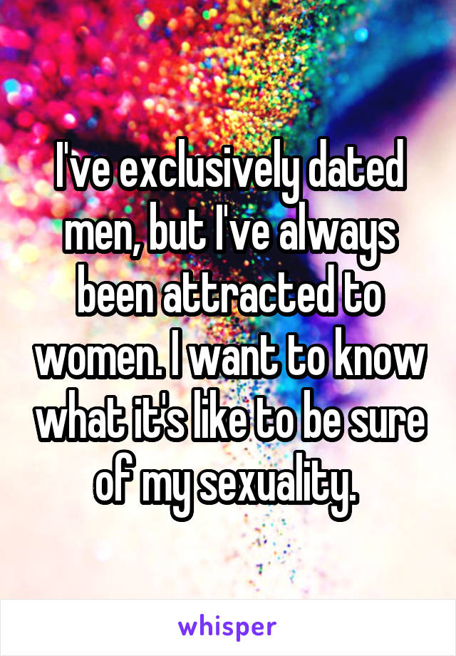 I've exclusively dated men, but I've always been attracted to women. I want to know what it's like to be sure of my sexuality. 