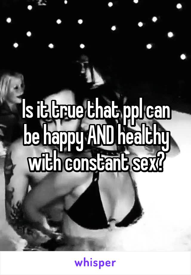 Is it true that ppl can be happy AND healthy with constant sex?