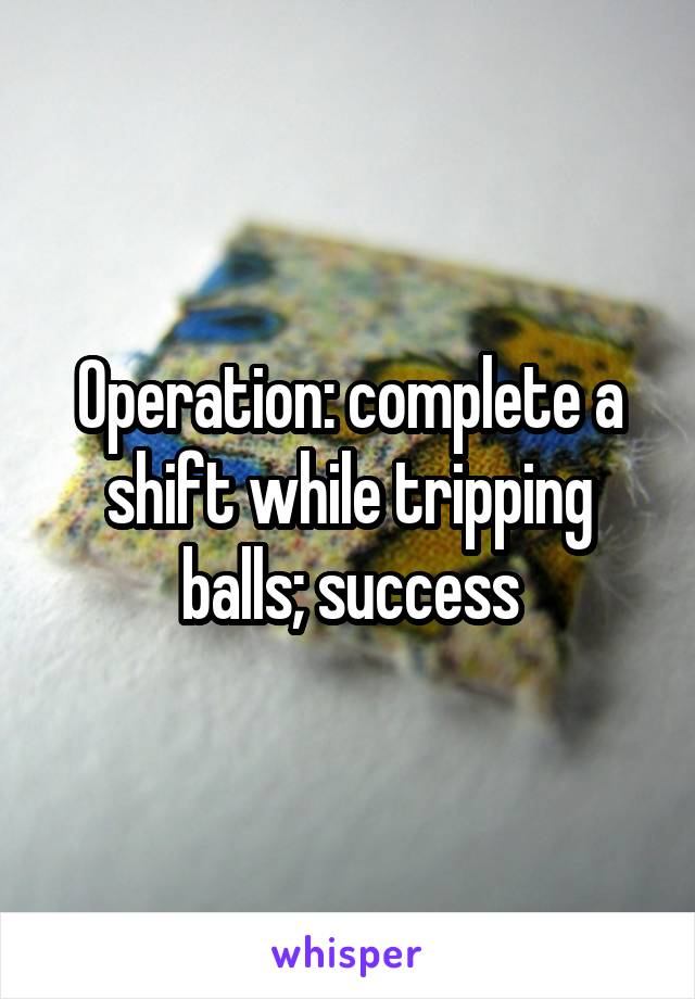 Operation: complete a shift while tripping balls; success