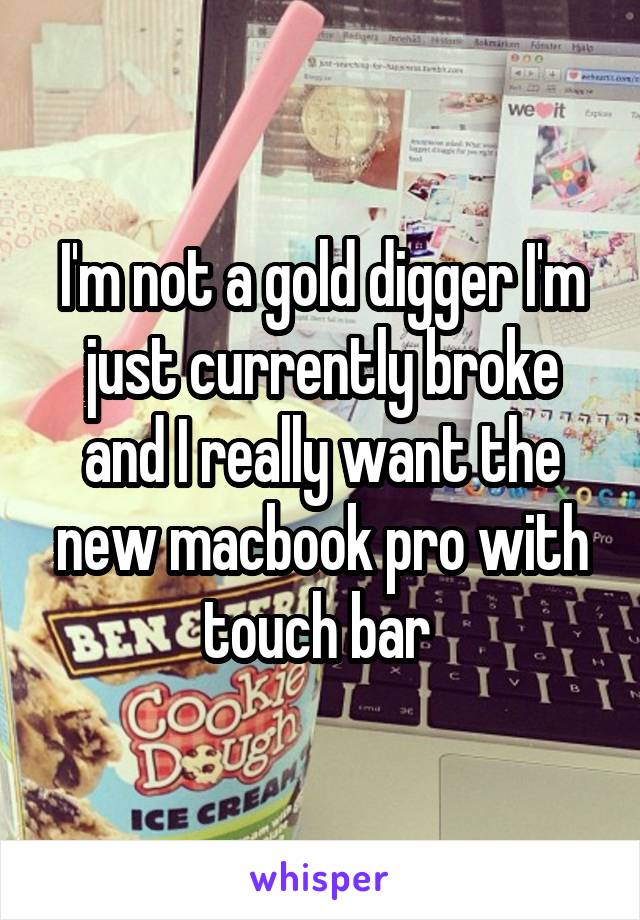 I'm not a gold digger I'm just currently broke and I really want the new macbook pro with touch bar 