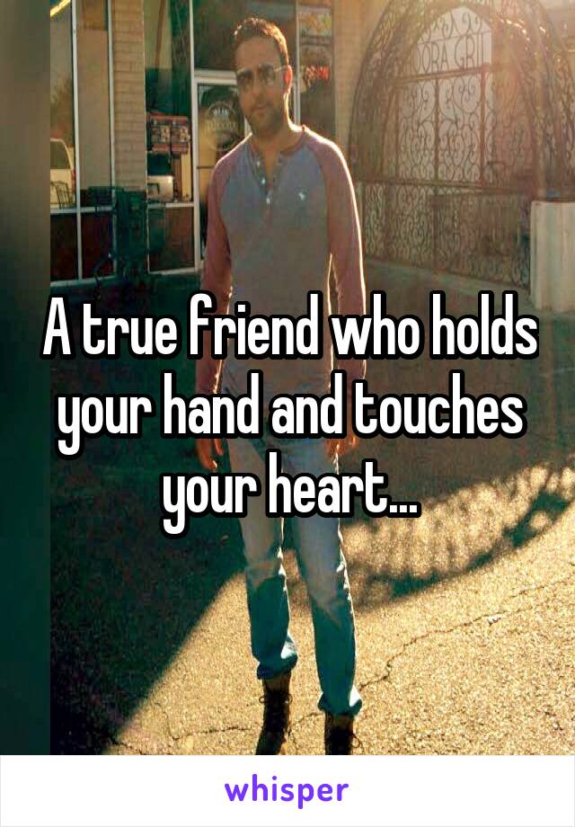 A true friend who holds your hand and touches your heart...