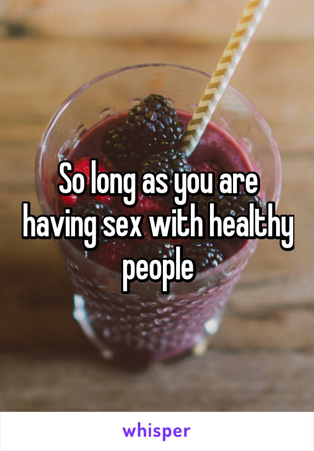 So long as you are having sex with healthy people