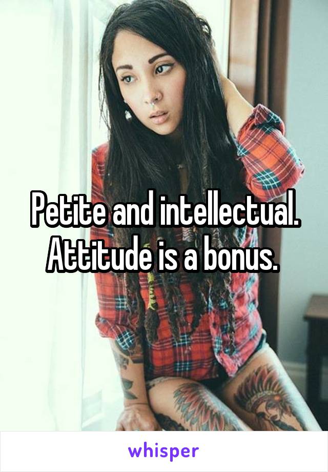 Petite and intellectual. Attitude is a bonus. 