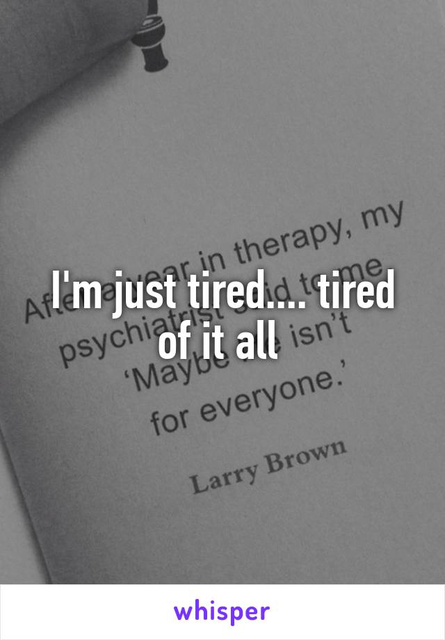 I'm just tired.... tired of it all 