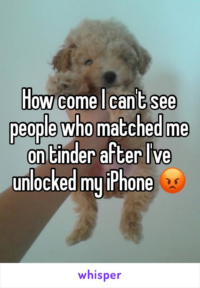 How come I can't see people who matched me on tinder after I've unlocked my iPhone 😡 