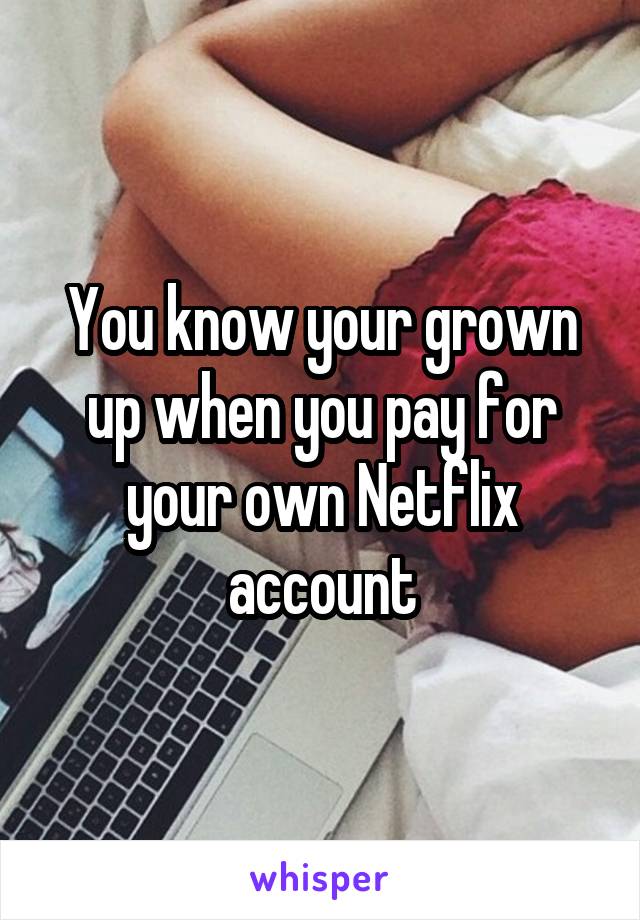 You know your grown up when you pay for your own Netflix account