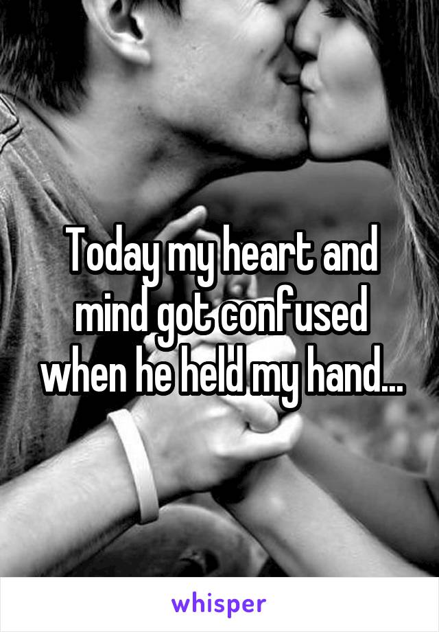 Today my heart and mind got confused when he held my hand...