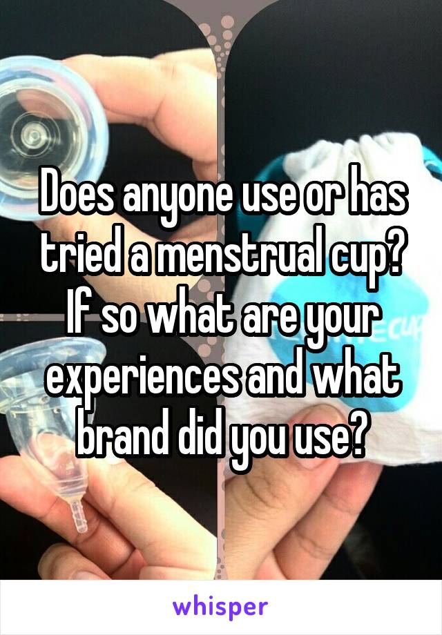 Does anyone use or has tried a menstrual cup? If so what are your experiences and what brand did you use?