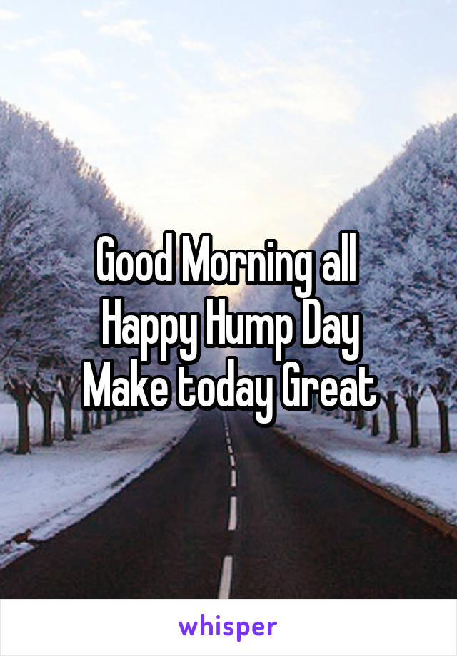 Good Morning all 
Happy Hump Day
Make today Great