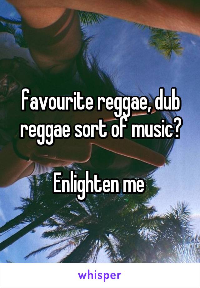 favourite reggae, dub reggae sort of music?

Enlighten me 