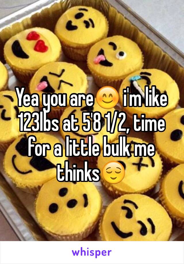 Yea you are😊 i'm like 123lbs at 5'8 1/2, time for a little bulk me thinks😌