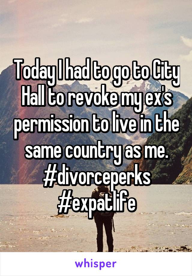 Today I had to go to City Hall to revoke my ex's permission to live in the same country as me.
#divorceperks
#expatlife