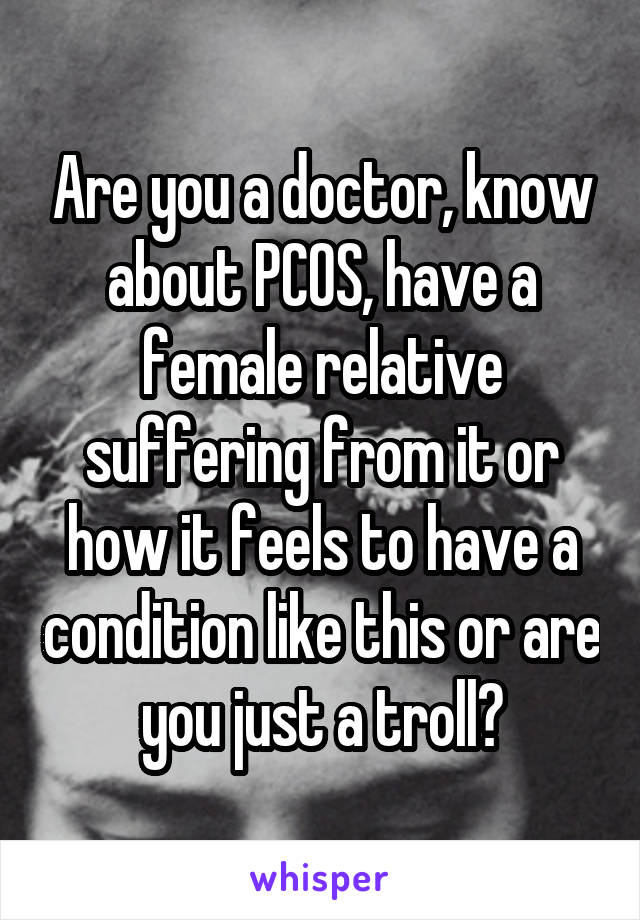 Are you a doctor, know about PCOS, have a female relative suffering from it or how it feels to have a condition like this or are you just a troll?