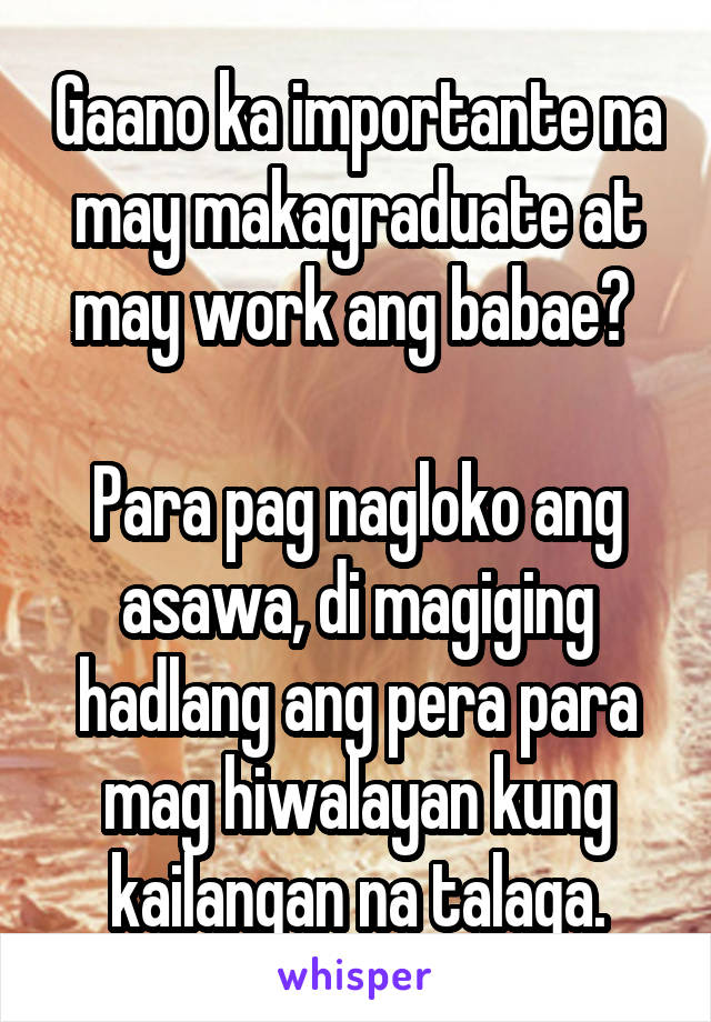 Gaano ka importante na may makagraduate at may work ang babae? 

Para pag nagloko ang asawa, di magiging hadlang ang pera para mag hiwalayan kung kailangan na talaga.