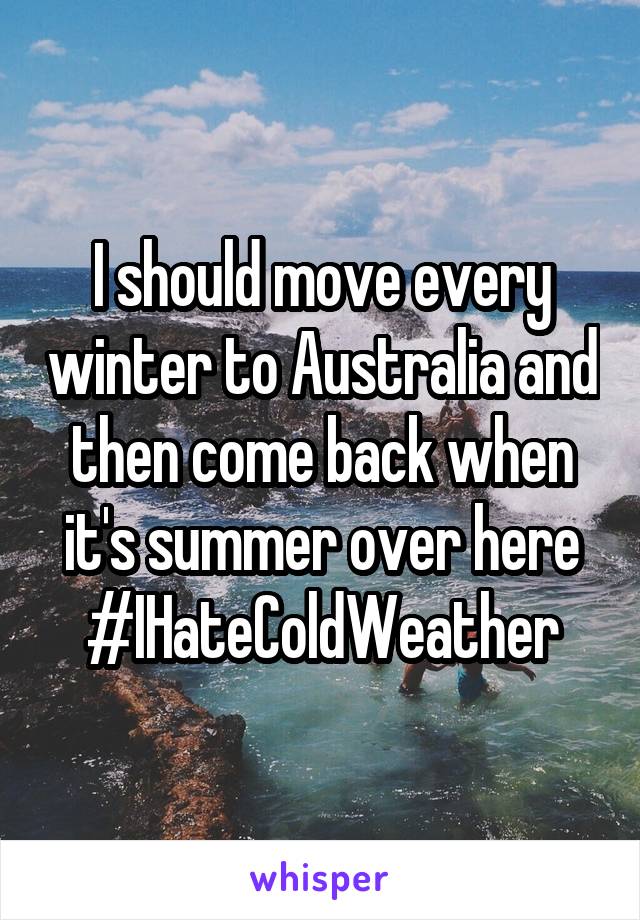 I should move every winter to Australia and then come back when it's summer over here #IHateColdWeather