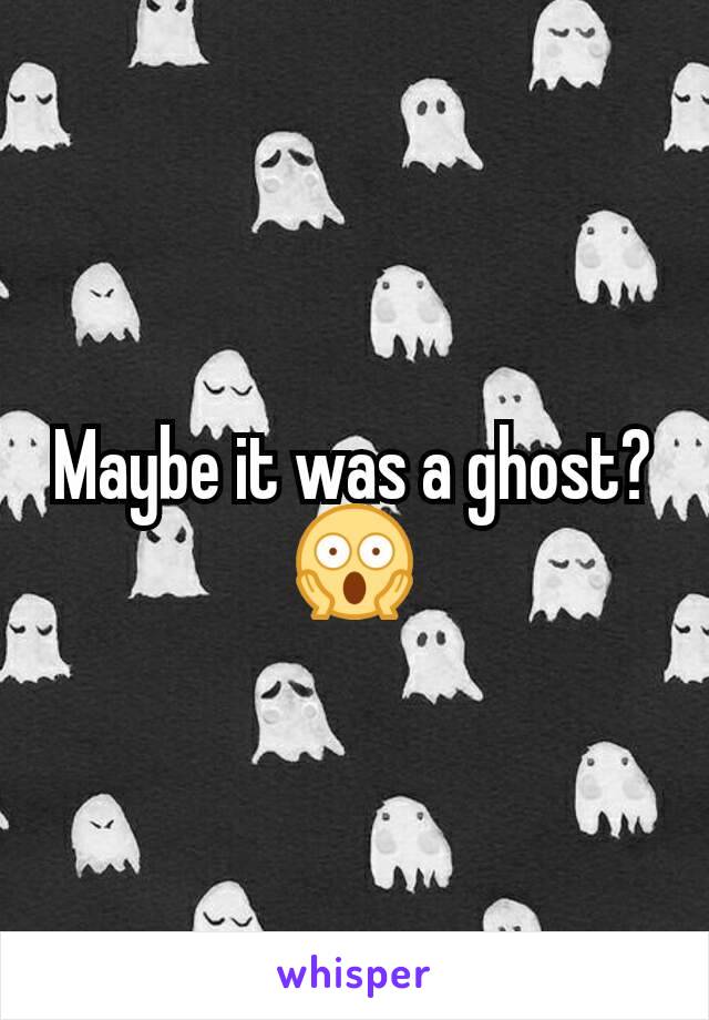 Maybe it was a ghost? 😱