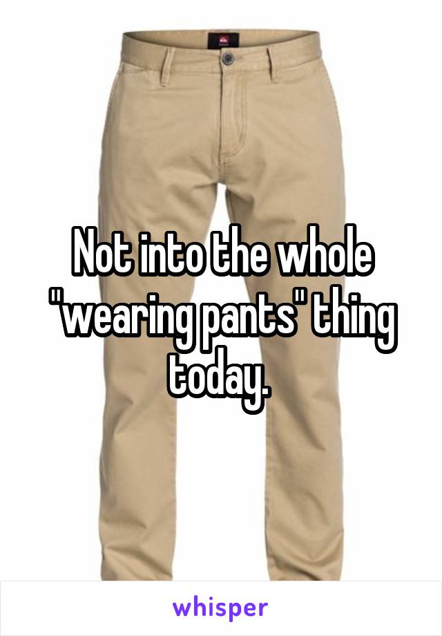 Not into the whole "wearing pants" thing today. 