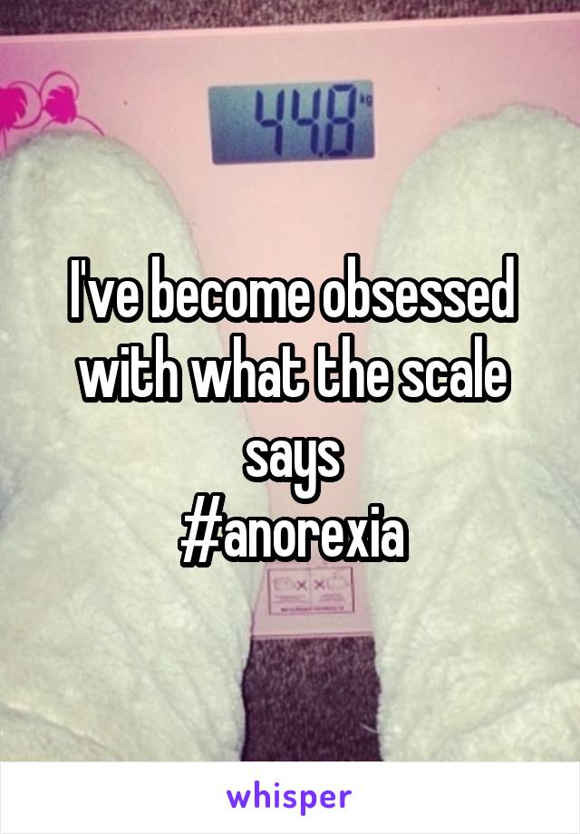 I've become obsessed with what the scale says
 #anorexia 