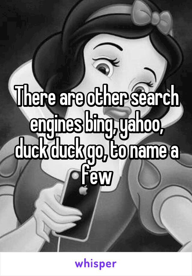 There are other search engines bing, yahoo, duck duck go, to name a few