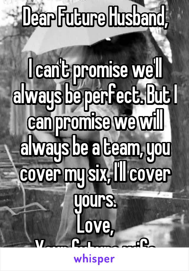 Dear Future Husband,

I can't promise we'll always be perfect. But I can promise we will always be a team, you cover my six, I'll cover yours.
Love,
Your future wife