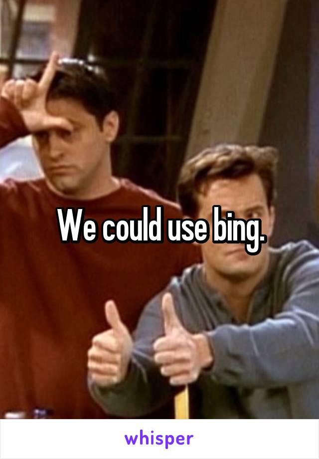 We could use bing.