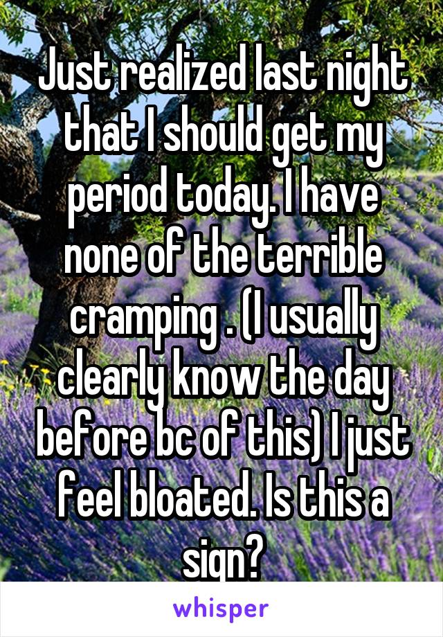 Just realized last night that I should get my period today. I have none of the terrible cramping . (I usually clearly know the day before bc of this) I just feel bloated. Is this a sign?