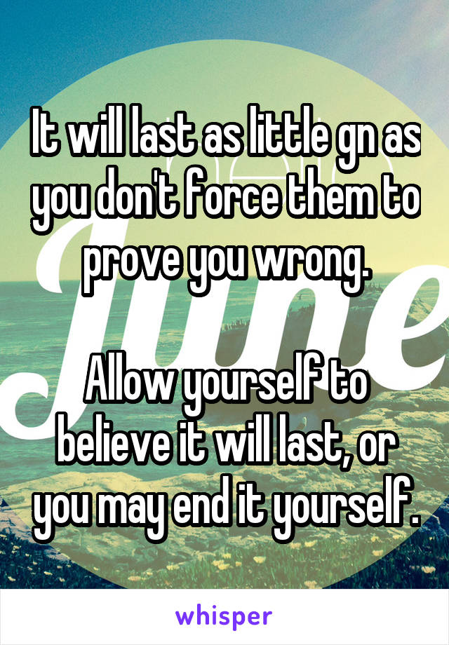 It will last as little gn as you don't force them to prove you wrong.

Allow yourself to believe it will last, or you may end it yourself.