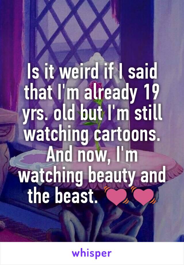 Is it weird if I said that I'm already 19 yrs. old but I'm still watching cartoons. And now, I'm watching beauty and the beast. 💓💓