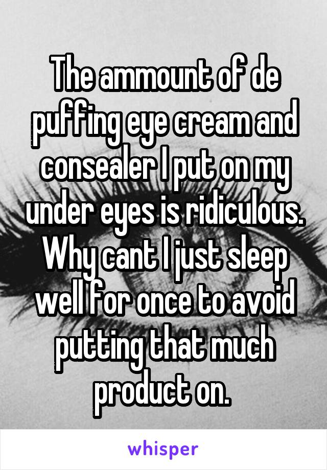 The ammount of de puffing eye cream and consealer I put on my under eyes is ridiculous. Why cant I just sleep well for once to avoid putting that much product on. 