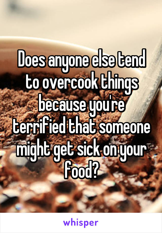 Does anyone else tend to overcook things because you're terrified that someone might get sick on your food?