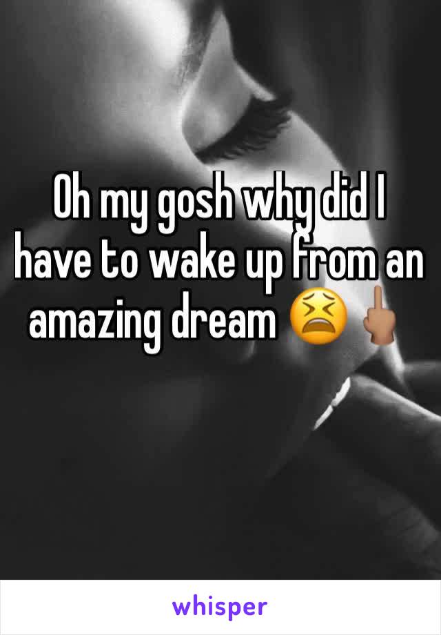 Oh my gosh why did I have to wake up from an amazing dream 😫🖕🏽