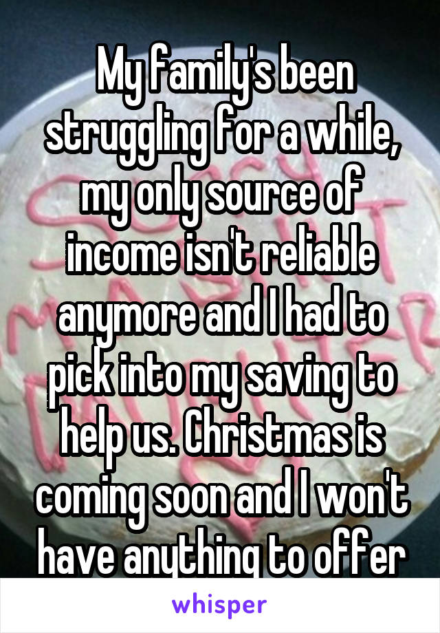  My family's been struggling for a while, my only source of income isn't reliable anymore and I had to pick into my saving to help us. Christmas is coming soon and I won't have anything to offer