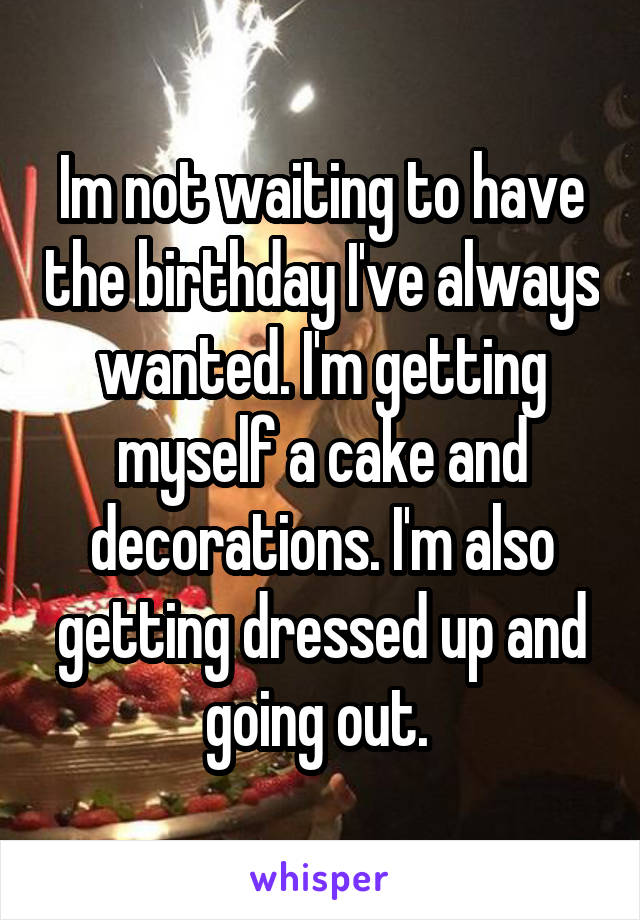 Im not waiting to have the birthday I've always wanted. I'm getting myself a cake and decorations. I'm also getting dressed up and going out. 